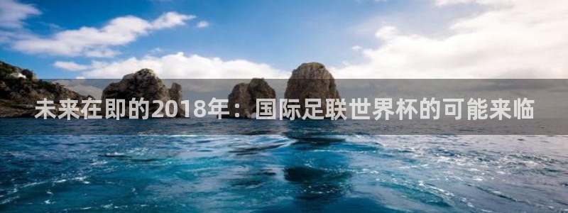 世界杯在线直播入口：未来在即的2018年：国际足联世界杯的可能来临