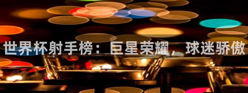 联赛杯直播：世界杯射手榜：巨星荣耀，球迷骄傲