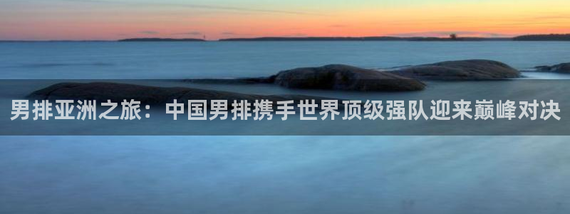 世界杯预赛赛程：男排亚洲之旅：中国男排携手世界顶级强队迎来巅峰对决