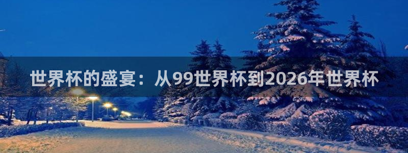 今年世界杯：世界杯的盛宴：从99世界杯到2026年世界杯